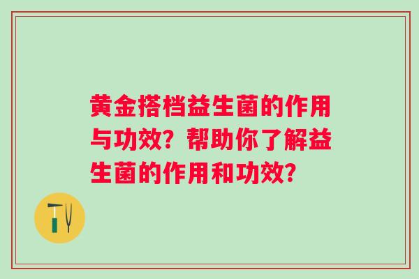 黄金搭档益生菌的作用与功效?帮助你了解益生菌的作用和功效? 黄金搭档益生菌的作用与功效?帮助你了解益生菌的作用和功效?