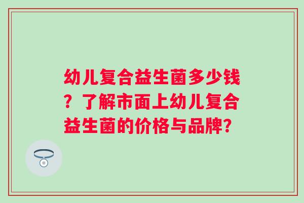 幼儿复合益生菌多少钱？了解市面上幼儿复合益生菌的价格与品牌？
