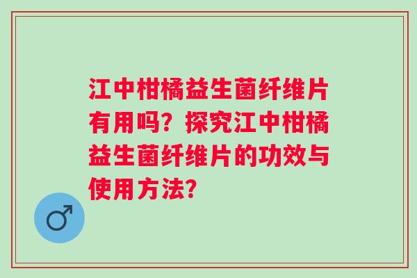 江中柑橘益生菌纤维片有用吗?探究江中柑橘益生菌纤维片的功效与使用方法? 江中柑橘益生菌纤维片有用吗?探究江中柑橘益生菌纤维片的功效与使用方法?
