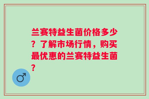 兰赛特益生菌价格多少?了解市场行情,购买优惠的兰赛特益生菌? 兰赛特益生菌价格多少?了解市场行情,购买优惠的兰赛特益生菌?