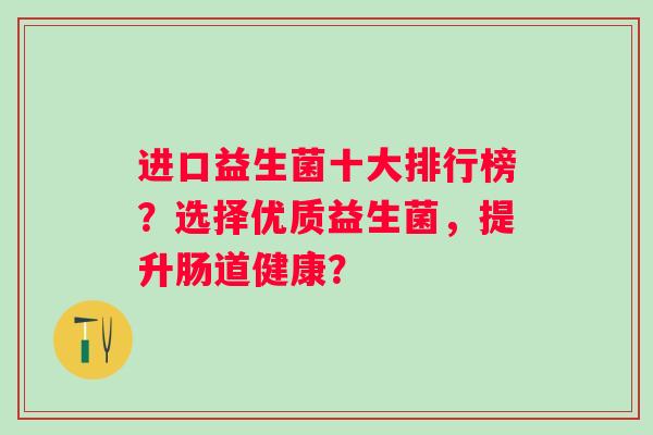 进口益生菌十大排行榜？选择优质益生菌，提升肠道健康？