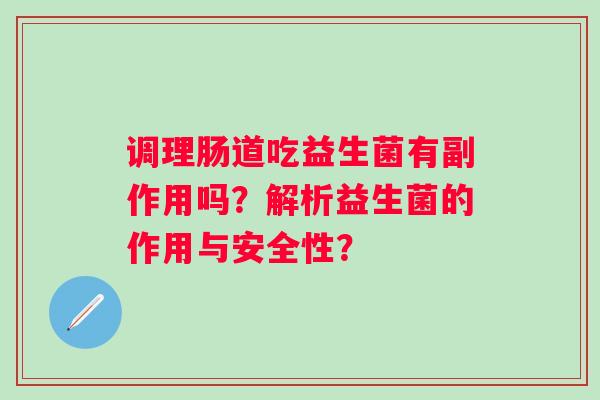 调理肠道吃益生菌有副作用吗?解析益生菌的作用与安全性? 调理肠道吃益生菌有副作用吗?解析益生菌的作用与安全性?