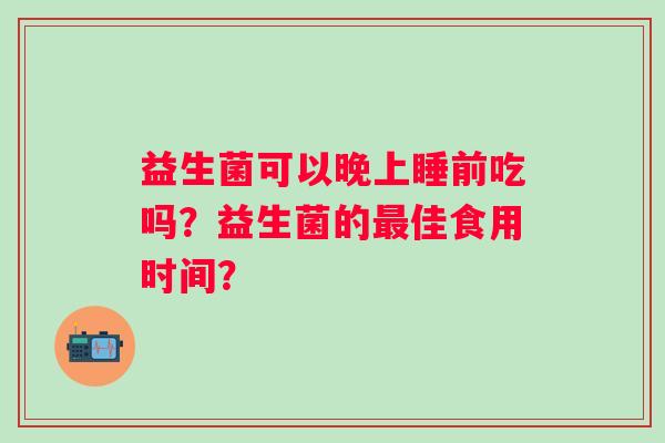 益生菌可以晚上睡前吃吗？益生菌的最佳食用时间？