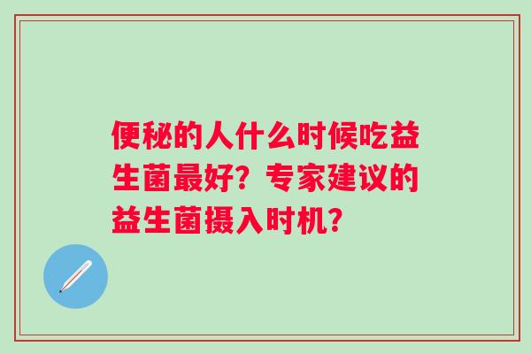 便秘的人什么时候吃益生菌最好？专家建议的益生菌摄入时机？
