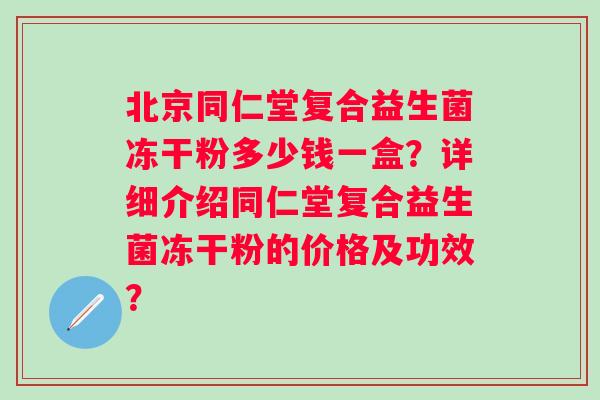 北京同仁堂复合益生菌冻干粉多少钱一盒？详细介绍同仁堂复合益生菌冻干粉的价格及功效？