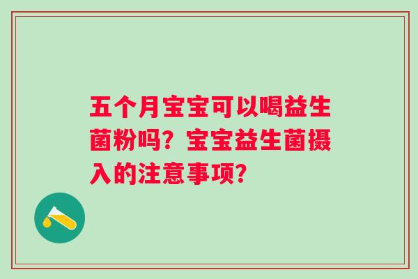 五个月宝宝可以喝益生菌粉吗？宝宝益生菌摄入的注意事项？