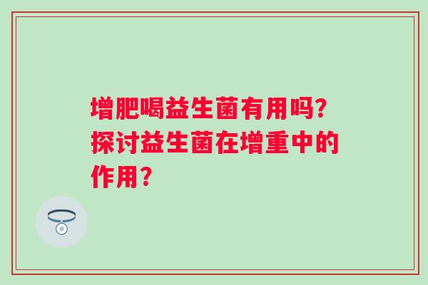 增肥喝益生菌有用吗？探讨益生菌在增重中的作用？