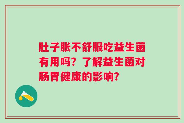 肚子胀不舒服吃益生菌有用吗？了解益生菌对肠胃健康的影响？