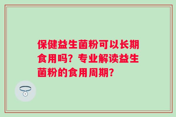 保健益生菌粉可以长期食用吗？专业解读益生菌粉的食用周期？
