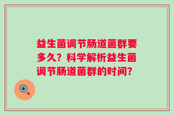 益生菌调节肠道菌群要多久?科学解析益生菌调节肠道菌群的时间? 益生菌调节肠道菌群要多久?科学解析益生菌调节肠道菌群的时间?