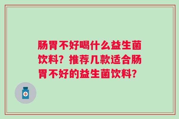 肠胃不好喝什么益生菌饮料?推荐几款适合肠胃不好的益生菌饮料? 肠胃不好喝什么益生菌饮料?推荐几款适合肠胃不好的益生菌饮料?