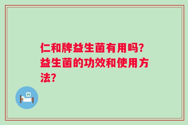 仁和牌益生菌有用吗?益生菌的功效和使用方法? 仁和牌益生菌有用吗?益生菌的功效和使用方法?