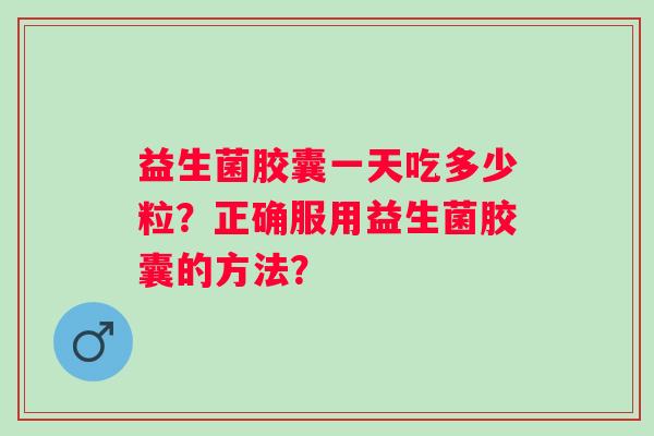 益生菌胶囊一天吃多少粒？正确服用益生菌胶囊的方法？