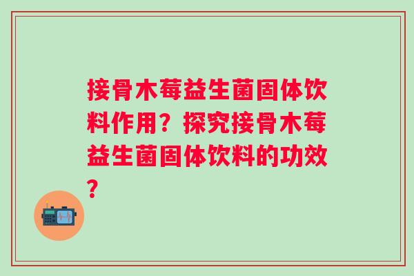 接骨木莓益生菌固体饮料作用？探究接骨木莓益生菌固体饮料的功效？