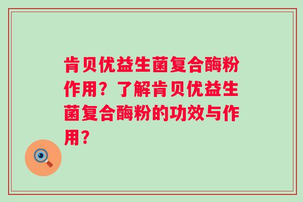 肯贝优益生菌复合酶粉作用?了解肯贝优益生菌复合酶粉的功效与作用? 肯贝优益生菌复合酶粉作用?了解肯贝优益生菌复合酶粉的功效与作用?
