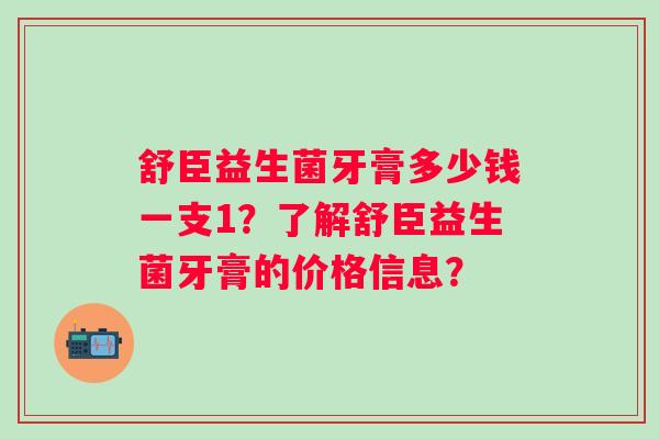 舒臣益生菌牙膏多少钱一支1？了解舒臣益生菌牙膏的价格信息？