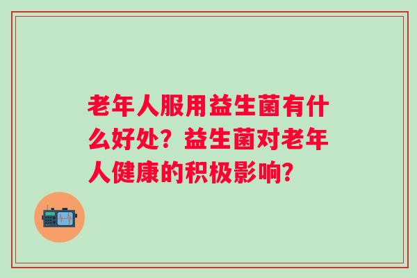 老年人服用益生菌有什么好处?益生菌对老年人健康的积极影响? 老年人服用益生菌有什么好处?益生菌对老年人健康的积极影响?