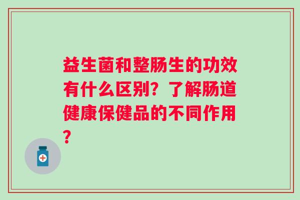 益生菌和整肠生的功效有什么区别?了解肠道健康保健品的不同作用? 益生菌和整肠生的功效有什么区别?了解肠道健康保健品的不同作用?