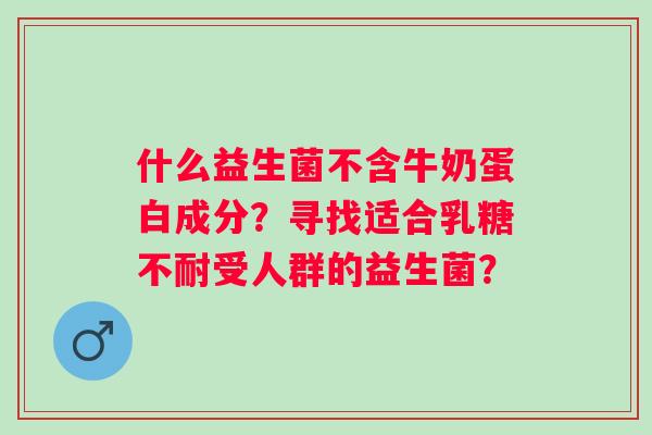 什么益生菌不含牛奶蛋白成分?寻找适合受人群的益生菌? 什么益生菌不含牛奶蛋白成分?寻找适合受人群的益生菌?