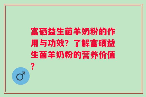 富硒益生菌羊奶粉的作用与功效?了解富硒益生菌羊奶粉的营养价值? 富硒益生菌羊奶粉的作用与功效?了解富硒益生菌羊奶粉的营养价值?