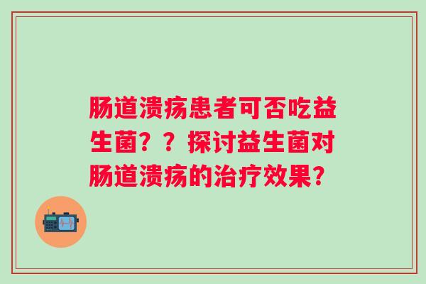 肠道溃疡患者可否吃益生菌？？探讨益生菌对肠道溃疡的效果？