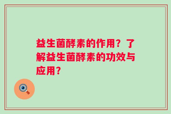 益生菌酵素的作用?了解益生菌酵素的功效与应用? 益生菌酵素的作用?了解益生菌酵素的功效与应用?