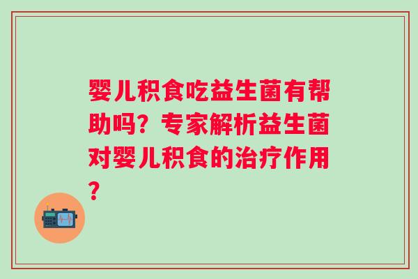 婴儿积食吃益生菌有帮助吗？专家解析益生菌对婴儿积食的作用？