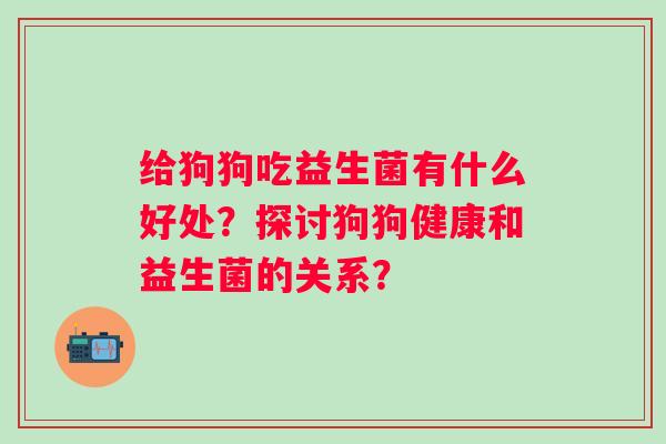 给狗狗吃益生菌有什么好处?探讨狗狗健康和益生菌的关系? 给狗狗吃益生菌有什么好处?探讨狗狗健康和益生菌的关系?