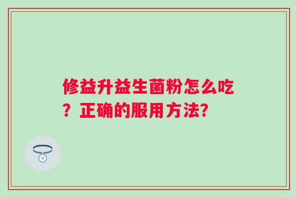 修益升益生菌粉怎么吃?正确的服用方法? 修益升益生菌粉怎么吃?正确的服用方法?