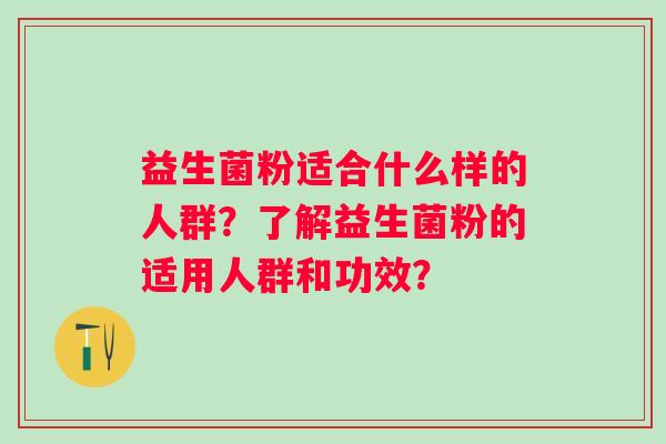 益生菌粉适合什么样的人群?了解益生菌粉的适用人群和功效? 益生菌粉适合什么样的人群?了解益生菌粉的适用人群和功效?