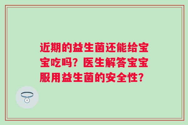 近期的益生菌还能给宝宝吃吗？医生解答宝宝服用益生菌的安全性？