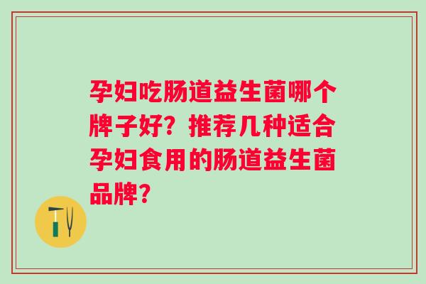 孕妇吃肠道益生菌哪个牌子好?推荐几种适合孕妇食用的肠道益生菌品牌? 孕妇吃肠道益生菌哪个牌子好?推荐几种适合孕妇食用的肠道益生菌品牌?