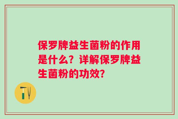 保罗牌益生菌粉的作用是什么?详解保罗牌益生菌粉的功效? 保罗牌益生菌粉的作用是什么?详解保罗牌益生菌粉的功效?