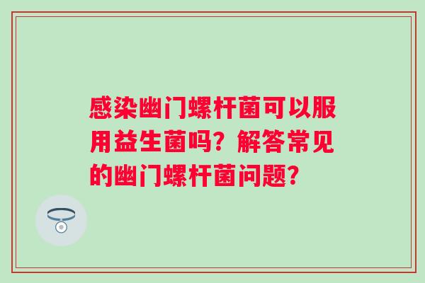 幽门螺杆菌可以服用益生菌吗?解答常见的幽门螺杆菌问题? 幽门螺杆菌可以服用益生菌吗?解答常见的幽门螺杆菌问题?