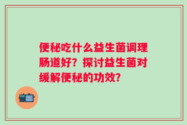 吃什么益生菌调理肠道好？探讨益生菌对缓解的功效？