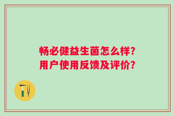 畅必健益生菌怎么样?用户使用反馈及评价? 畅必健益生菌怎么样?用户使用反馈及评价?
