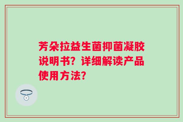 芳朵拉益生菌抑菌凝胶说明书？详细解读产品使用方法？