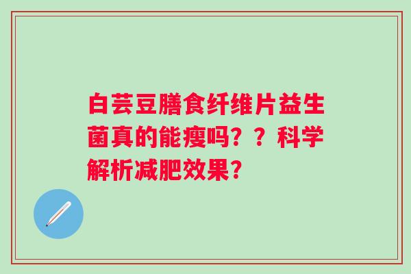白芸豆膳食纤维片益生菌真的能瘦吗??科学解析效果? 白芸豆膳食纤维片益生菌真的能瘦吗??科学解析效果?