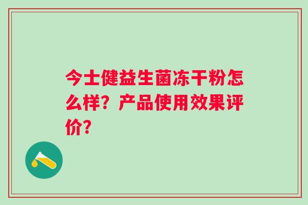 今士健益生菌冻干粉怎么样？产品使用效果评价？