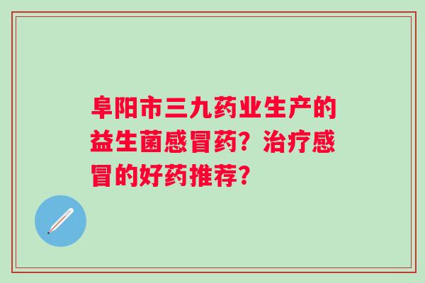 阜阳市三九药业生产的益生菌药?的好药推荐? 阜阳市三九药业生产的益生菌药?的好药推荐?