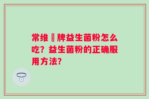 常维効牌益生菌粉怎么吃？益生菌粉的正确服用方法？