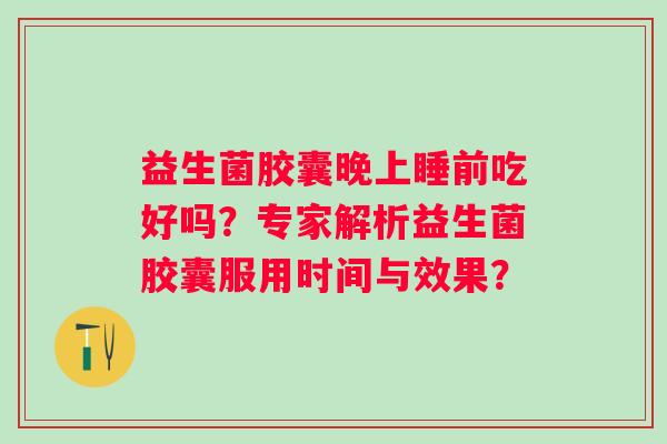 益生菌胶囊晚上睡前吃好吗?专家解析益生菌胶囊服用时间与效果? 益生菌胶囊晚上睡前吃好吗?专家解析益生菌胶囊服用时间与效果?