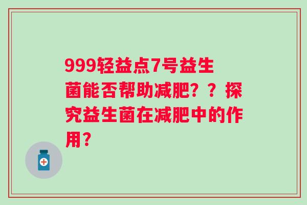 999轻益点7号益生菌能否帮助？？探究益生菌在中的作用？