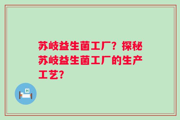 苏岐益生菌工厂?探秘苏岐益生菌工厂的生产工艺? 苏岐益生菌工厂?探秘苏岐益生菌工厂的生产工艺?