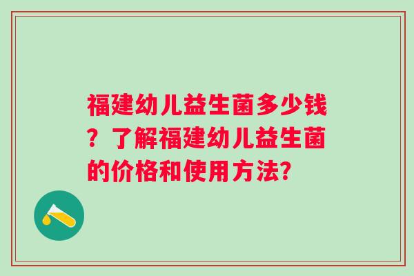 福建幼儿益生菌多少钱?了解福建幼儿益生菌的价格和使用方法? 福建幼儿益生菌多少钱?了解福建幼儿益生菌的价格和使用方法?