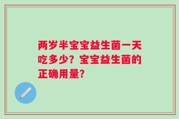 两岁半宝宝益生菌一天吃多少?宝宝益生菌的正确用量? 两岁半宝宝益生菌一天吃多少?宝宝益生菌的正确用量?