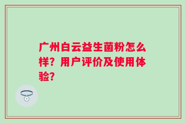 广州白云益生菌粉怎么样？用户评价及使用体验？