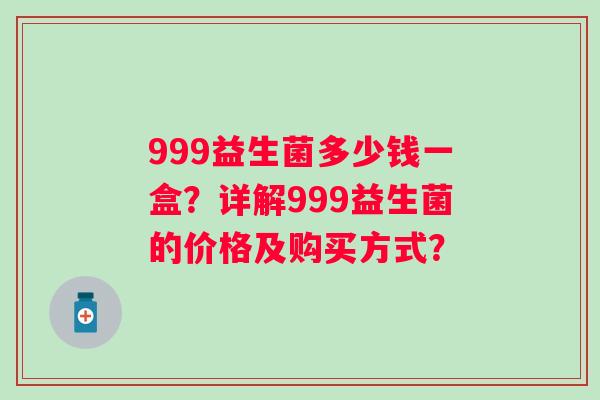 999益生菌多少钱一盒?详解999益生菌的价格及购买方式? 999益生菌多少钱一盒?详解999益生菌的价格及购买方式?