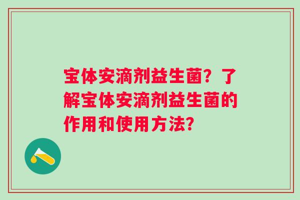 宝体安滴剂益生菌?了解宝体安滴剂益生菌的作用和使用方法? 宝体安滴剂益生菌?了解宝体安滴剂益生菌的作用和使用方法?