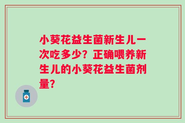 小葵花益生菌新生儿一次吃多少?正确喂养新生儿的小葵花益生菌剂量? 小葵花益生菌新生儿一次吃多少?正确喂养新生儿的小葵花益生菌剂量?